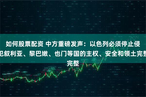 如何股票配资 中方重磅发声:以色列必须停止侵犯叙利亚、黎巴嫩、也门等国的主权、安全和领土完整