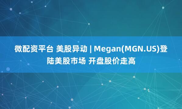 微配资平台 美股异动 | Megan(MGN.US)登陆美股市场 开盘股价走高