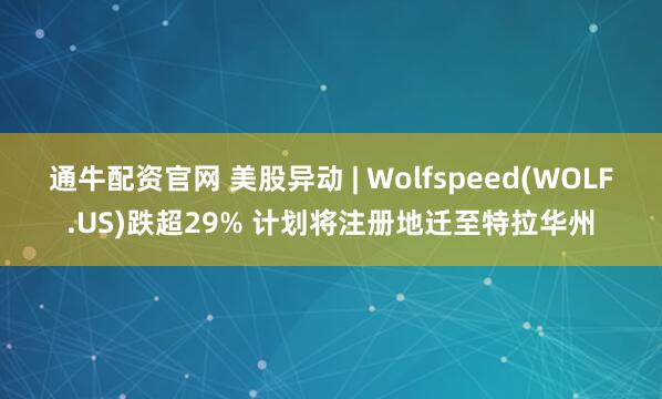 通牛配资官网 美股异动 | Wolfspeed(WOLF.US)跌超29% 计划将注册地迁至特拉华州
