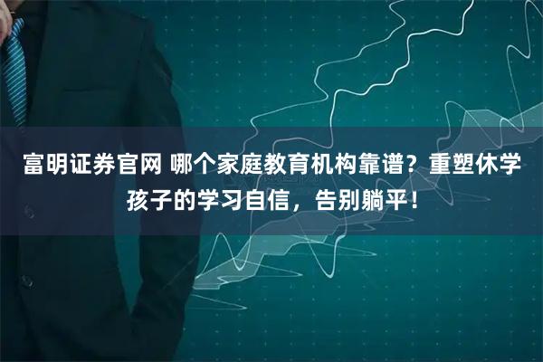 富明证券官网 哪个家庭教育机构靠谱?重塑休学孩子的学习自信,告别躺平!