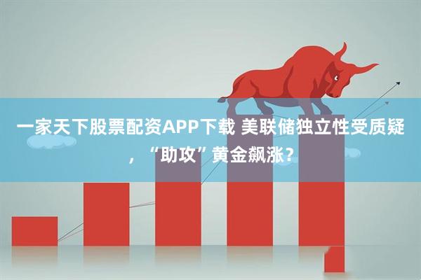 一家天下股票配资APP下载 美联储独立性受质疑,“助攻”黄金飙涨?