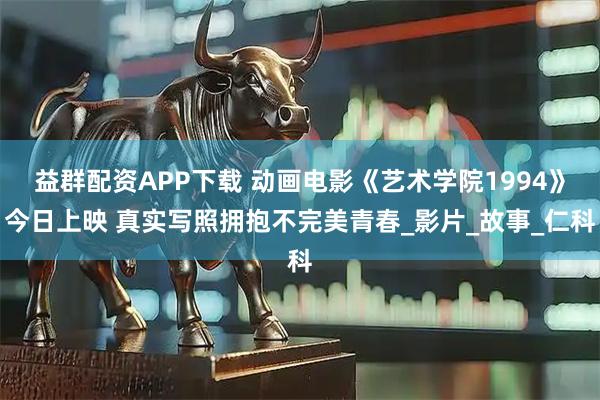 益群配资APP下载 动画电影《艺术学院1994》今日上映 真实写照拥抱不完美青春_影片_故事_仁科