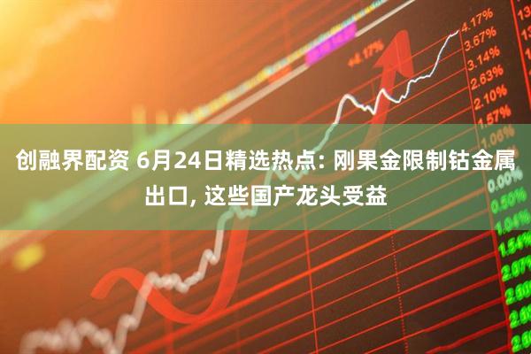 创融界配资 6月24日精选热点: 刚果金限制钴金属出口, 这些国产龙头受益