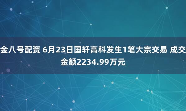 金八号配资 6月23日国轩高科发生1笔大宗交易 成交金额2234.99万元