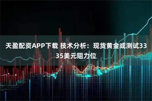 天盈配资APP下载 技术分析：现货黄金或测试3335美元阻力位