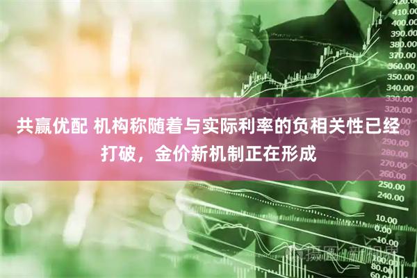 共赢优配 机构称随着与实际利率的负相关性已经打破，金价新机制正在形成