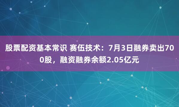 股票配资基本常识 赛伍技术：7月3日融券卖出700股，融资融券余额2.05亿元