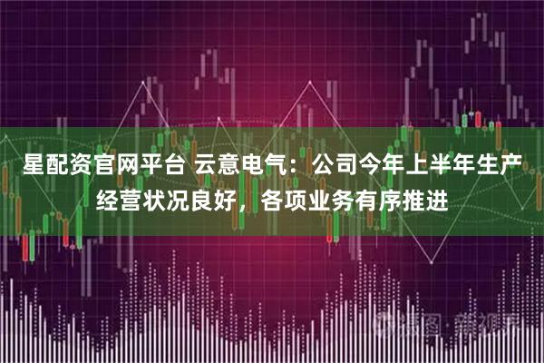 星配资官网平台 云意电气:公司今年上半年生产经营状况良好,各项业务有序推进