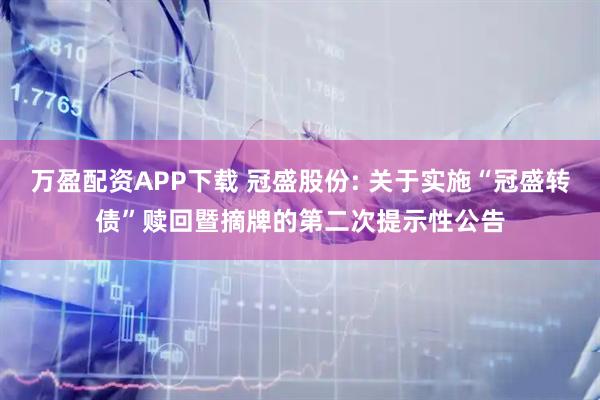 万盈配资APP下载 冠盛股份: 关于实施“冠盛转债”赎回暨摘牌的第二次提示性公告