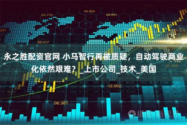 永之胜配资官网 小马智行再被质疑,自动驾驶商业化依然艰难?_上市公司_技术_美国