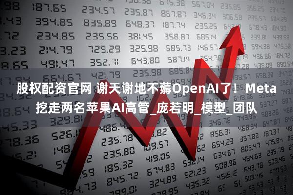 股权配资官网 谢天谢地不薅OpenAI了!Meta挖走两名苹果AI高管_庞若明_模型_团队