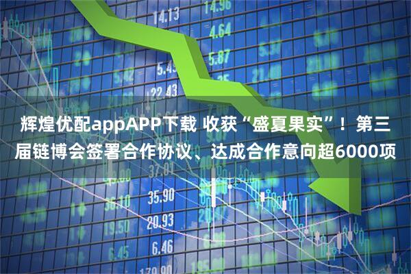 辉煌优配appAPP下载 收获“盛夏果实”!第三届链博会签署合作协议、达成合作意向超6000项