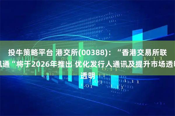 投牛策略平台 港交所(00388)：“香港交易所联讯通“将于2026年推出 优化发行人通讯及提升市场透明