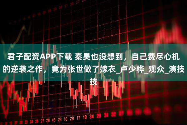 君子配资APP下载 秦昊也没想到,自己费尽心机的逆袭之作,竟为张世做了嫁衣_卢少骅_观众_演技