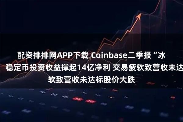 配资排排网APP下载 Coinbase二季报“冰火两重天”：稳定币投资收益撑起14亿净利 交易疲软致营收未达标股价大跌