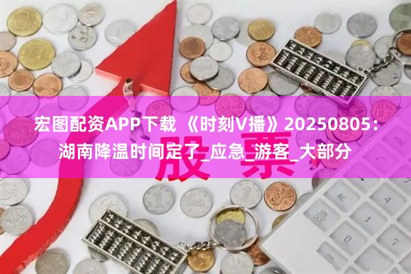 宏图配资APP下载 《时刻V播》20250805：湖南降温时间定了_应急_游客_大部分