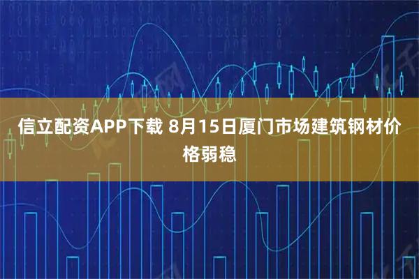 信立配资APP下载 8月15日厦门市场建筑钢材价格弱稳