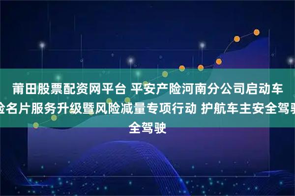 莆田股票配资网平台 平安产险河南分公司启动车险名片服务升级暨风险减量专项行动 护航车主安全驾驶