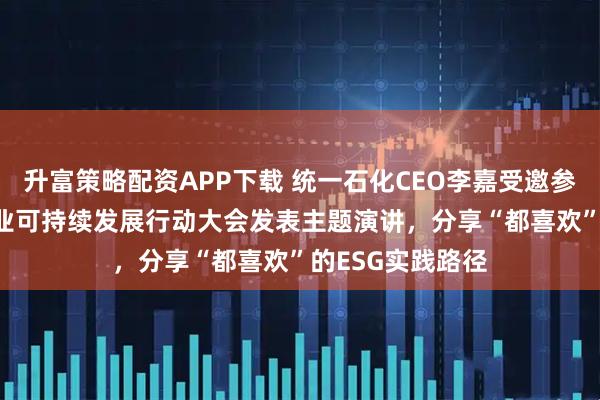升富策略配资APP下载 统一石化CEO李嘉受邀参加2025中国企业可持续发展行动大会发表主题演讲，分享“都喜欢”的ESG实践路径