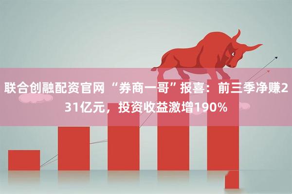 联合创融配资官网 “券商一哥”报喜:前三季净赚231亿元,投资收益激增190%