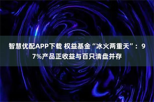 智慧优配APP下载 权益基金“冰火两重天”：97%产品正收益与百只清盘并存