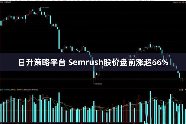 日升策略平台 Semrush股价盘前涨超66%