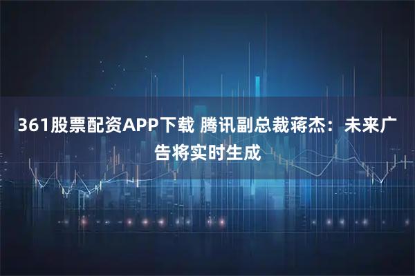 361股票配资APP下载 腾讯副总裁蒋杰：未来广告将实时生成