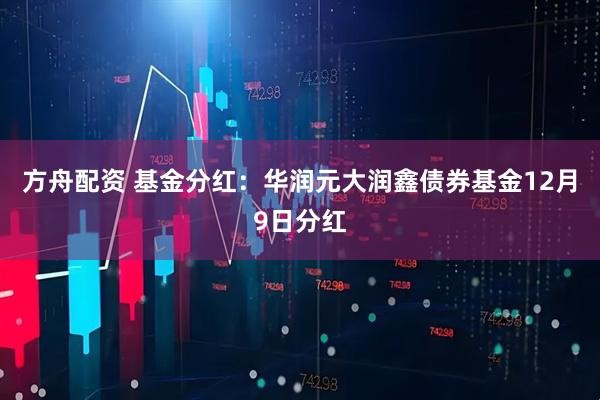 方舟配资 基金分红：华润元大润鑫债券基金12月9日分红