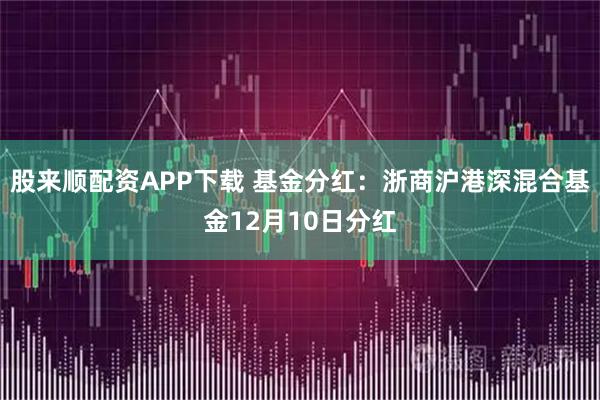 股来顺配资APP下载 基金分红：浙商沪港深混合基金12月10日分红