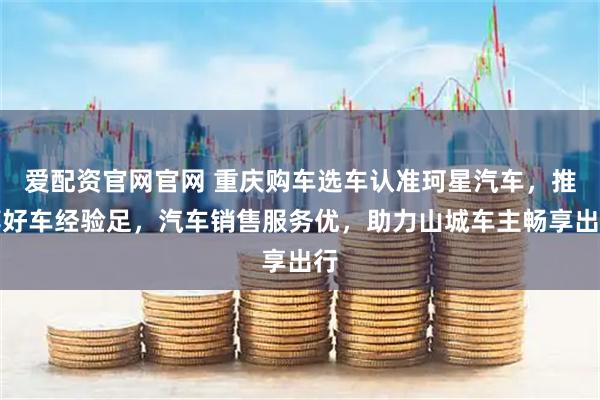 爱配资官网官网 重庆购车选车认准珂星汽车，推荐好车经验足，汽车销售服务优，助力山城车主畅享出行