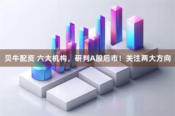 贝牛配资 六大机构，研判A股后市！关注两大方向