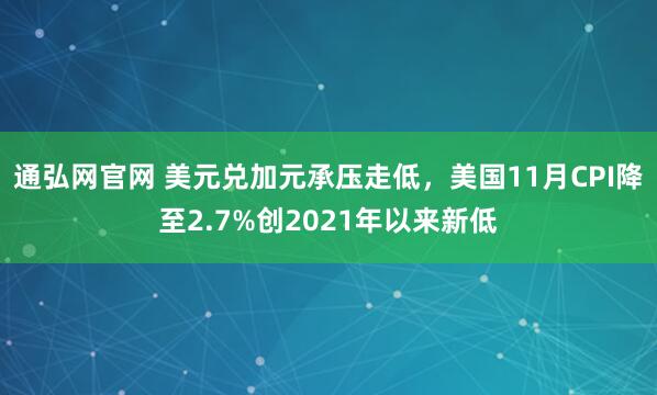 通弘网官网 美元兑加元承压走低，美国11月CPI降至2.7%创2021年以来新低