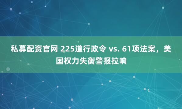 私募配资官网 225道行政令 vs. 61项法案，美国权力失衡警报拉响