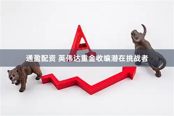通盈配资 英伟达重金收编潜在挑战者