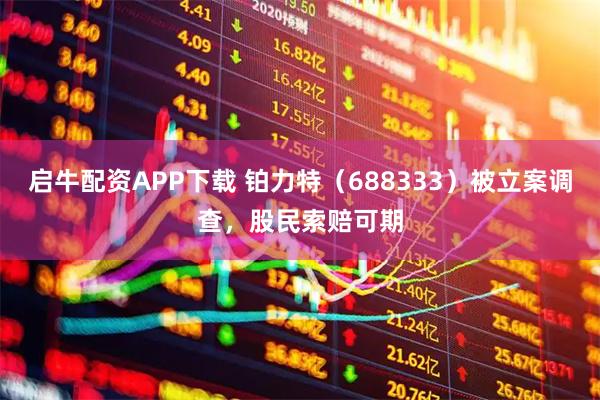 启牛配资APP下载 铂力特（688333）被立案调查，股民索赔可期