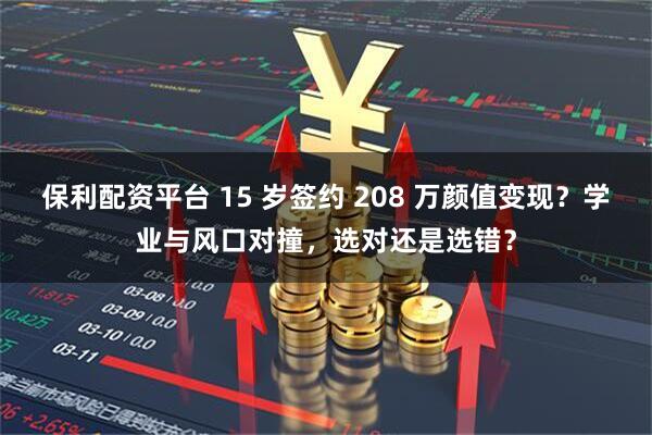 保利配资平台 15 岁签约 208 万颜值变现?学业与风口对撞,选对还是选错?