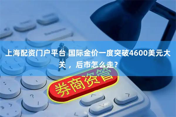 上海配资门户平台 国际金价一度突破4600美元大关 ，后市怎么走？