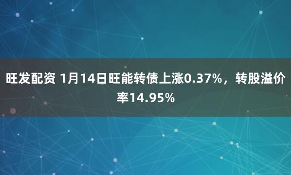 旺发配资 1月14日旺能转债上涨0.37%，转股溢价率14.95%