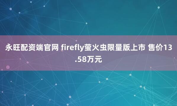 永旺配资端官网 firefly萤火虫限量版上市 售价13.58万元