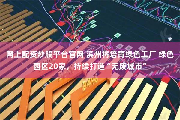 网上配资炒股平台官网 滨州将培育绿色工厂 绿色园区20家，持续打造“无废城市”