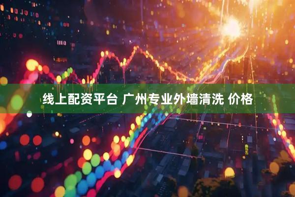 线上配资平台 广州专业外墙清洗 价格