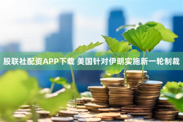 股联社配资APP下载 美国针对伊朗实施新一轮制裁