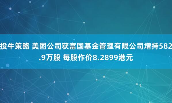 投牛策略 美图公司获富国基金管理有限公司增持582.9万股 每股作价8.2899港元
