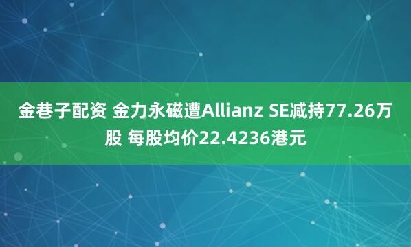 金巷子配资 金力永磁遭Allianz SE减持77.26万股 每股均价22.4236港元