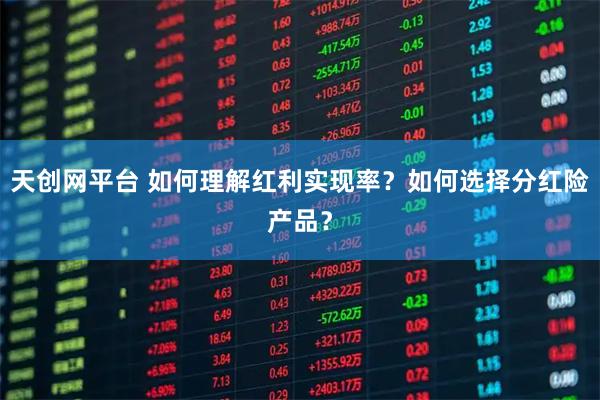 天创网平台 如何理解红利实现率？如何选择分红险产品？