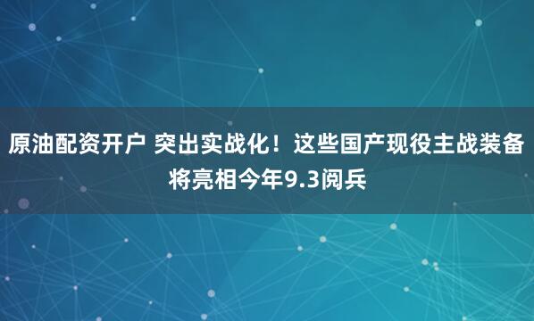 原油配资开户 突出实战化！这些国产现役主战装备将亮相今年9.3阅兵