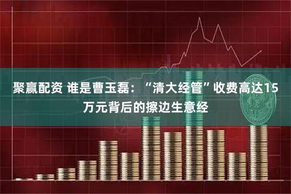 聚赢配资 谁是曹玉磊：“清大经管”收费高达15万元背后的擦边生意经