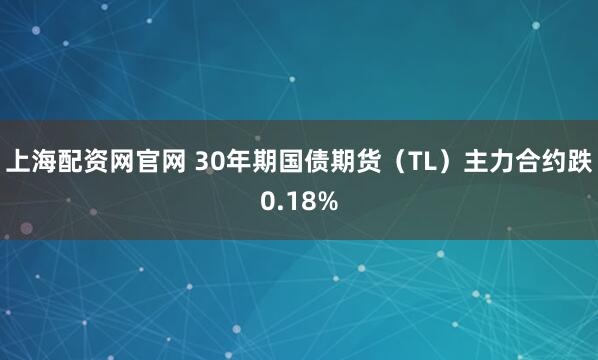 上海配资网官网 30年期国债期货（TL）主力合约跌0.18%