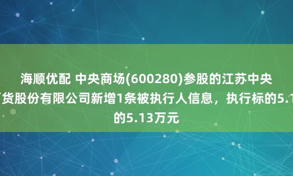 海顺优配 中央商场(600280)参股的江苏中央新亚百货股份有限公司新增1条被执行人信息，执行标的5.13万元