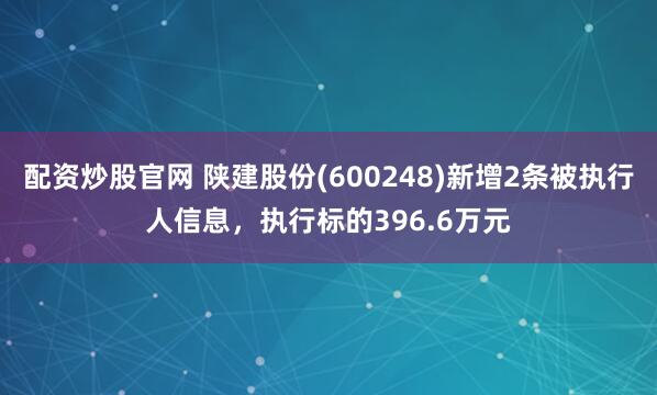 配资炒股官网 陕建股份(600248)新增2条被执行人信息，执行标的396.6万元